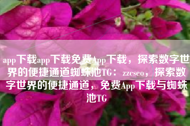 app下载app下载免费App下载，探索数字世界的便捷通道蜘蛛池TG：zzcseo，探索数字世界的便捷通道，免费App下载与蜘蛛池TG