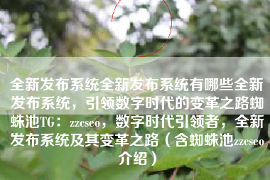 全新发布系统全新发布系统有哪些全新发布系统，引领数字时代的变革之路蜘蛛池TG：zzcseo，数字时代引领者，全新发布系统及其变革之路（含蜘蛛池zzcseo介绍）