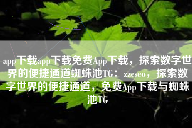 app下载app下载免费App下载，探索数字世界的便捷通道蜘蛛池TG：zzcseo，探索数字世界的便捷通道，免费App下载与蜘蛛池TG