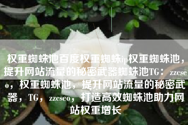 权重蜘蛛池百度权重蜘蛛ip权重蜘蛛池，提升网站流量的秘密武器蜘蛛池TG：zzcseo，权重蜘蛛池，提升网站流量的秘密武器，TG，zzcseo，打造高效蜘蛛池助力网站权重增长