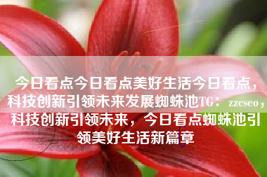今日看点今日看点美好生活今日看点，科技创新引领未来发展蜘蛛池TG：zzcseo，科技创新引领未来，今日看点蜘蛛池引领美好生活新篇章