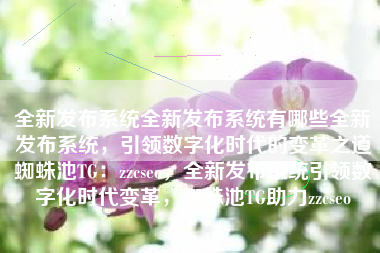 全新发布系统全新发布系统有哪些全新发布系统，引领数字化时代的变革之道蜘蛛池TG：zzcseo，全新发布系统引领数字化时代变革，蜘蛛池TG助力zzcseo