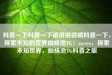科普一下科普一下锵锵锵锵锵科普一下，探索未知的世界蜘蛛池TG：zzcseo，探索未知世界，蜘蛛池TG科普之旅