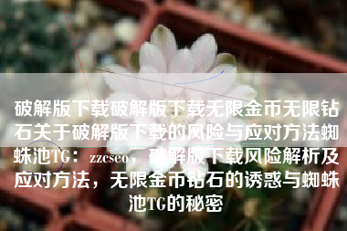 破解版下载破解版下载无限金币无限钻石关于破解版下载的风险与应对方法蜘蛛池TG：zzcseo，破解版下载风险解析及应对方法，无限金币钻石的诱惑与蜘蛛池TG的秘密