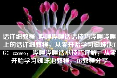 话详细教程_哔哩哔哩话话技巧哔哩哔哩上的话详细教程，从零开始学习蜘蛛池TG：zzcseo，哔哩哔哩话术技巧详解，从零开始学习蜘蛛池教程，TG教程分享