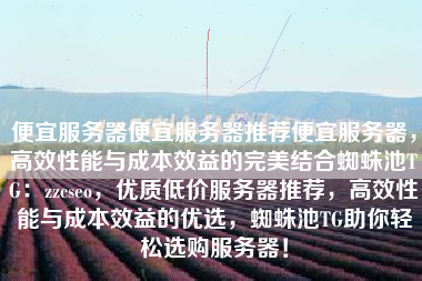 便宜服务器便宜服务器推荐便宜服务器，高效性能与成本效益的完美结合蜘蛛池TG：zzcseo，优质低价服务器推荐，高效性能与成本效益的优选，蜘蛛池TG助你轻松选购服务器！