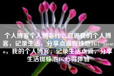 个人博客个人博客什么意思我的个人博客，记录生活，分享点滴蜘蛛池TG：zzcseo，我的个人博客，记录生活点滴，分享生活蜘蛛池TG心得体验