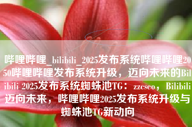 哔哩哔哩_bilibili_2025发布系统哔哩哔哩2050哔哩哔哩发布系统升级，迈向未来的Bilibili 2025发布系统蜘蛛池TG：zzcseo，Bilibili迈向未来，哔哩哔哩2025发布系统升级与蜘蛛池TG新动向