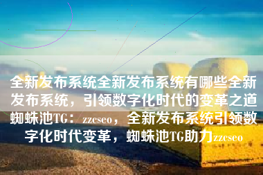 全新发布系统全新发布系统有哪些全新发布系统，引领数字化时代的变革之道蜘蛛池TG：zzcseo，全新发布系统引领数字化时代变革，蜘蛛池TG助力zzcseo