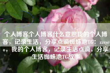个人博客个人博客什么意思我的个人博客，记录生活，分享点滴蜘蛛池TG：zzcseo，我的个人博客，记录生活点滴，分享生活蜘蛛池TG故事