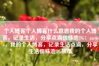 个人博客个人博客什么意思我的个人博客，记录生活，分享点滴蜘蛛池TG：zzcseo，我的个人博客，记录生活点滴，分享生活蜘蛛池TG故事