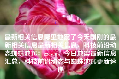 最新相关信息哪里地震了今天刚刚的最新相关信息最新相关信息，科技前沿动态蜘蛛池TG：zzcseo，今日地震最新信息汇总，科技前沿动态与蜘蛛池TG更新速递