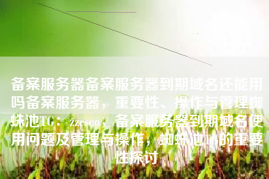 备案服务器备案服务器到期域名还能用吗备案服务器，重要性、操作与管理蜘蛛池TG：zzcseo，备案服务器到期域名使用问题及管理与操作，蜘蛛池TG的重要性探讨