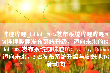 哔哩哔哩_bilibili_2025发布系统哔哩哔哩2050哔哩哔哩发布系统升级，迈向未来的Bilibili 2025发布系统蜘蛛池TG：zzcseo，Bilibili迈向未来，2025发布系统升级与蜘蛛池TG新动向