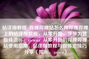 站详细教程_哔哩哔哩站怎么用哔哩哔哩上的站详细教程，从零开始，步步为营蜘蛛池TG：zzcseo，从零开始的哔哩哔哩站使用指南，站详细教程与蜘蛛池技巧分享（附TG，zzcseo）