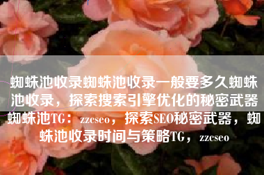 蜘蛛池收录蜘蛛池收录一般要多久蜘蛛池收录，探索搜索引擎优化的秘密武器蜘蛛池TG：zzcseo，探索SEO秘密武器，蜘蛛池收录时间与策略TG，zzcseo