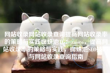 网站收录网站收录查询提高网站收录率的策略与实践蜘蛛池TG：zzcseo，提高网站收录率的策略与实践，蜘蛛池SEO技巧与网站收录查询指南