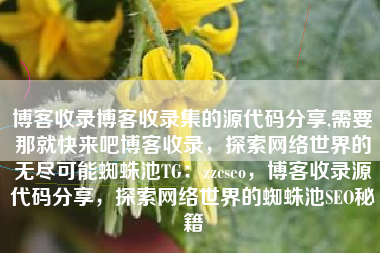 博客收录博客收录集的源代码分享,需要那就快来吧博客收录，探索网络世界的无尽可能蜘蛛池TG：zzcseo，博客收录源代码分享，探索网络世界的蜘蛛池SEO秘籍