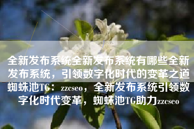 全新发布系统全新发布系统有哪些全新发布系统，引领数字化时代的变革之道蜘蛛池TG：zzcseo，全新发布系统引领数字化时代变革，蜘蛛池TG助力zzcseo