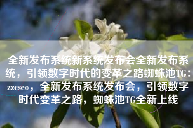 全新发布系统新系统发布会全新发布系统，引领数字时代的变革之路蜘蛛池TG：zzcseo，全新发布系统发布会，引领数字时代变革之路，蜘蛛池TG全新上线