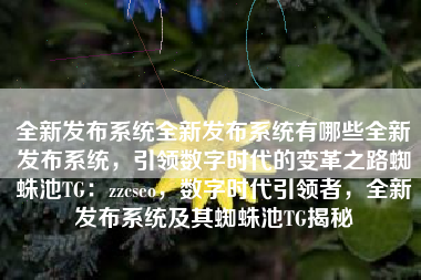 全新发布系统全新发布系统有哪些全新发布系统，引领数字时代的变革之路蜘蛛池TG：zzcseo，数字时代引领者，全新发布系统及其蜘蛛池TG揭秘