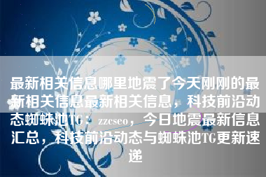 最新相关信息哪里地震了今天刚刚的最新相关信息最新相关信息，科技前沿动态蜘蛛池TG：zzcseo，今日地震最新信息汇总，科技前沿动态与蜘蛛池TG更新速递