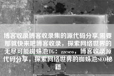 博客收录博客收录集的源代码分享,需要那就快来吧博客收录，探索网络世界的无尽可能蜘蛛池TG：zzcseo，博客收录源代码分享，探索网络世界的蜘蛛池SEO秘籍