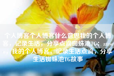 个人博客个人博客什么意思我的个人博客，记录生活，分享点滴蜘蛛池TG：zzcseo，我的个人博客，记录生活点滴，分享生活蜘蛛池TG故事
