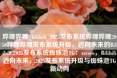 哔哩哔哩_bilibili_2025发布系统哔哩哔哩2050哔哩哔哩发布系统升级，迈向未来的Bilibili 2025发布系统蜘蛛池TG：zzcseo，Bilibili迈向未来，2025发布系统升级与蜘蛛池TG新动向