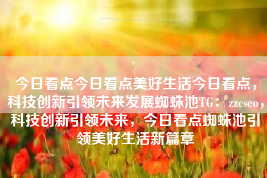 今日看点今日看点美好生活今日看点，科技创新引领未来发展蜘蛛池TG：zzcseo，科技创新引领未来，今日看点蜘蛛池引领美好生活新篇章