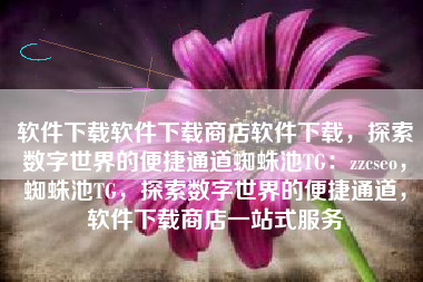 软件下载软件下载商店软件下载，探索数字世界的便捷通道蜘蛛池TG：zzcseo，蜘蛛池TG，探索数字世界的便捷通道，软件下载商店一站式服务