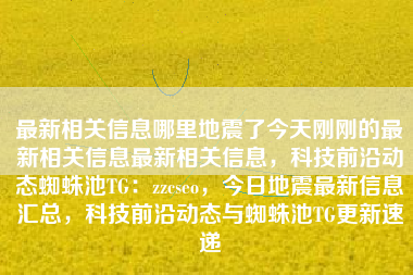 最新相关信息哪里地震了今天刚刚的最新相关信息最新相关信息，科技前沿动态蜘蛛池TG：zzcseo，今日地震最新信息汇总，科技前沿动态与蜘蛛池TG更新速递