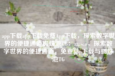 app下载app下载免费App下载，探索数字世界的便捷通道蜘蛛池TG：zzcseo，探索数字世界的便捷通道，免费App下载与蜘蛛池TG