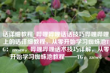 话详细教程_哔哩哔哩话话技巧哔哩哔哩上的话详细教程，从零开始学习蜘蛛池TG：zzcseo，哔哩哔哩话术技巧详解，从零开始学习蜘蛛池教程——TG，zzcseo