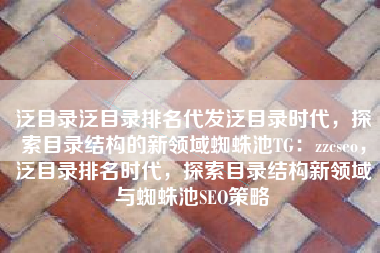 泛目录泛目录排名代发泛目录时代，探索目录结构的新领域蜘蛛池TG：zzcseo，泛目录排名时代，探索目录结构新领域与蜘蛛池SEO策略