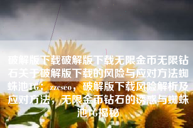 破解版下载破解版下载无限金币无限钻石关于破解版下载的风险与应对方法蜘蛛池TG：zzcseo，破解版下载风险解析及应对方法，无限金币钻石的诱惑与蜘蛛池TG揭秘