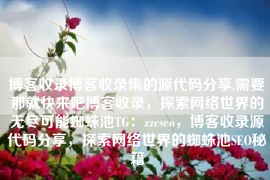 博客收录博客收录集的源代码分享,需要那就快来吧博客收录，探索网络世界的无尽可能蜘蛛池TG：zzcseo，博客收录源代码分享，探索网络世界的蜘蛛池SEO秘籍