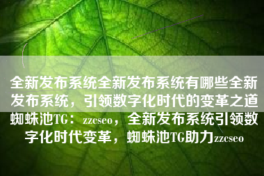 全新发布系统全新发布系统有哪些全新发布系统，引领数字化时代的变革之道蜘蛛池TG：zzcseo，全新发布系统引领数字化时代变革，蜘蛛池TG助力zzcseo