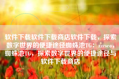 软件下载软件下载商店软件下载，探索数字世界的便捷途径蜘蛛池TG：zzcseo，蜘蛛池TG，探索数字世界的便捷途径与软件下载商店