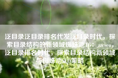 泛目录泛目录排名代发泛目录时代，探索目录结构的新领域蜘蛛池TG：zzcseo，泛目录排名时代，探索目录结构新领域与蜘蛛池SEO策略