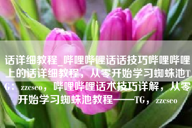 话详细教程_哔哩哔哩话话技巧哔哩哔哩上的话详细教程，从零开始学习蜘蛛池TG：zzcseo，哔哩哔哩话术技巧详解，从零开始学习蜘蛛池教程——TG，zzcseo