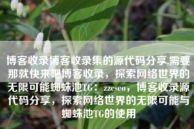 博客收录博客收录集的源代码分享,需要那就快来吧博客收录，探索网络世界的无限可能蜘蛛池TG：zzcseo，博客收录源代码分享，探索网络世界的无限可能与蜘蛛池TG的使用