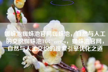 蜘蛛池蜘蛛池官网蜘蛛池，自然与人工的交织蜘蛛池TG：zzcseo，蜘蛛池官网，自然与人工交织的搜索引擎优化之道