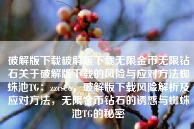 破解版下载破解版下载无限金币无限钻石关于破解版下载的风险与应对方法蜘蛛池TG：zzcseo，破解版下载风险解析及应对方法，无限金币钻石的诱惑与蜘蛛池TG的秘密