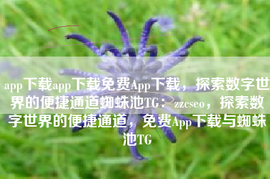 app下载app下载免费App下载，探索数字世界的便捷通道蜘蛛池TG：zzcseo，探索数字世界的便捷通道，免费App下载与蜘蛛池TG