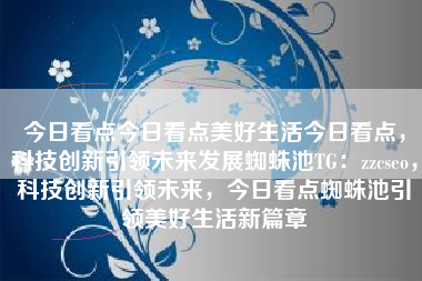 今日看点今日看点美好生活今日看点，科技创新引领未来发展蜘蛛池TG：zzcseo，科技创新引领未来，今日看点蜘蛛池引领美好生活新篇章