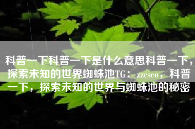 科普一下科普一下是什么意思科普一下，探索未知的世界蜘蛛池TG：zzcseo，科普一下，探索未知的世界与蜘蛛池的秘密
