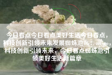 今日看点今日看点美好生活今日看点，科技创新引领未来发展蜘蛛池TG：zzcseo，科技创新引领未来，今日看点蜘蛛池引领美好生活新篇章