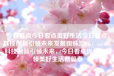 今日看点今日看点美好生活今日看点，科技创新引领未来发展蜘蛛池TG：zzcseo，科技创新引领未来，今日看点蜘蛛池引领美好生活新篇章