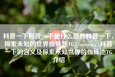 科普一下科普一下是什么意思科普一下，探索未知的世界蜘蛛池TG：zzcseo，科普一下的含义及探索未知世界的蜘蛛池TG介绍